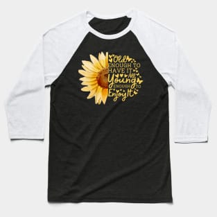 Sunflower Old Enough To Have It All Young Enough To Enjoy It Baseball T-Shirt